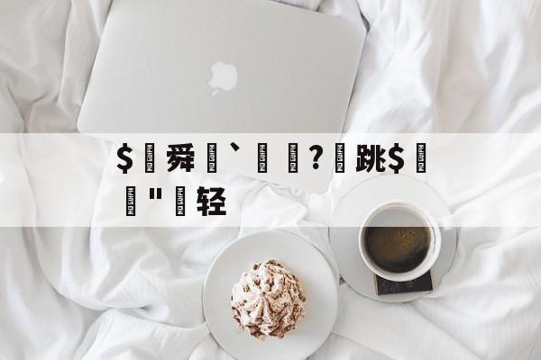 $€舜鮵`鏅昈?	跳$緛吷"轻的简单介绍-九游官网